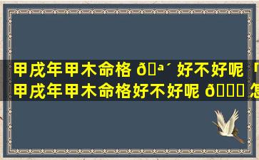 甲戌年甲木命格 🪴 好不好呢「甲戌年甲木命格好不好呢 🐒 怎么看」